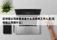 区块链公司需要准备什么资质呢工作人员[区块链公司做什么]