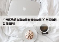 广州区块链金融公司有哪些公司[广州区块链公司招聘]