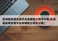 区块链高频交易平台有哪些公司可以做[区块链高频交易平台有哪些公司可以做]