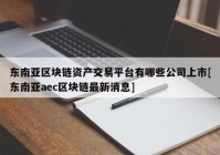 东南亚区块链资产交易平台有哪些公司上市[东南亚aec区块链最新消息]