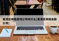 香港区块链游戏公司叫什么[香港区块链金融公司]