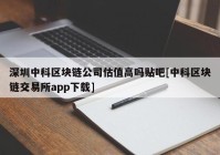 深圳中科区块链公司估值高吗贴吧[中科区块链交易所app下载]