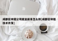 成都区块链公司就业前景怎么样[成都区块链技术开发]