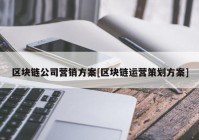 区块链公司营销方案[区块链运营策划方案]