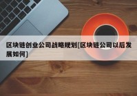 区块链创业公司战略规划[区块链公司以后发展如何]