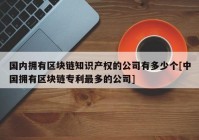 国内拥有区块链知识产权的公司有多少个[中国拥有区块链专利最多的公司]