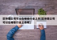 区块链公司可以在哪些行业上市[区块链公司可以在哪些行业上市呢]